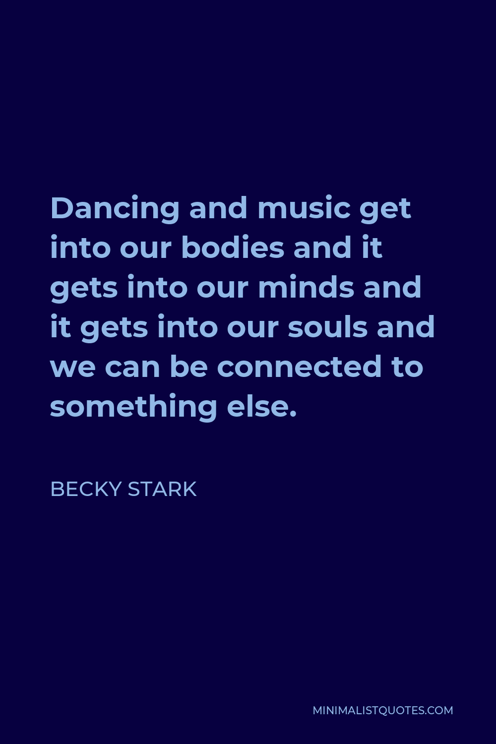Becky Stark Quote - Dancing and music get into our bodies and it gets into our minds and it gets into our souls and we can be connected to something else.