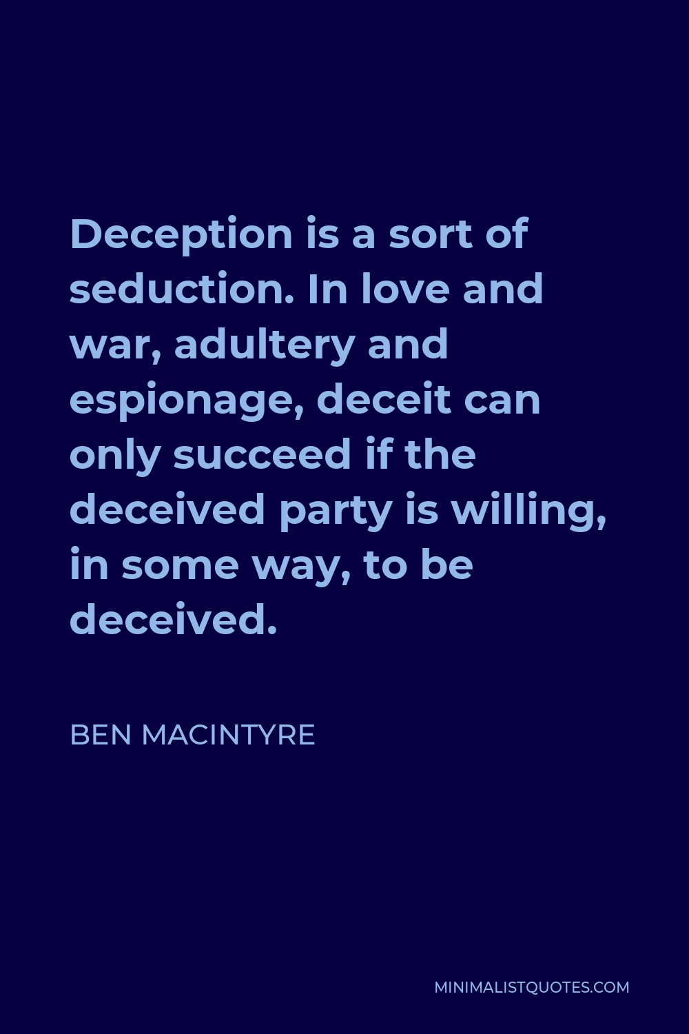 Ben Macintyre Quote - Deception is a sort of seduction. In love and war, adultery and espionage, deceit can only succeed if the deceived party is willing, in some way, to be deceived.