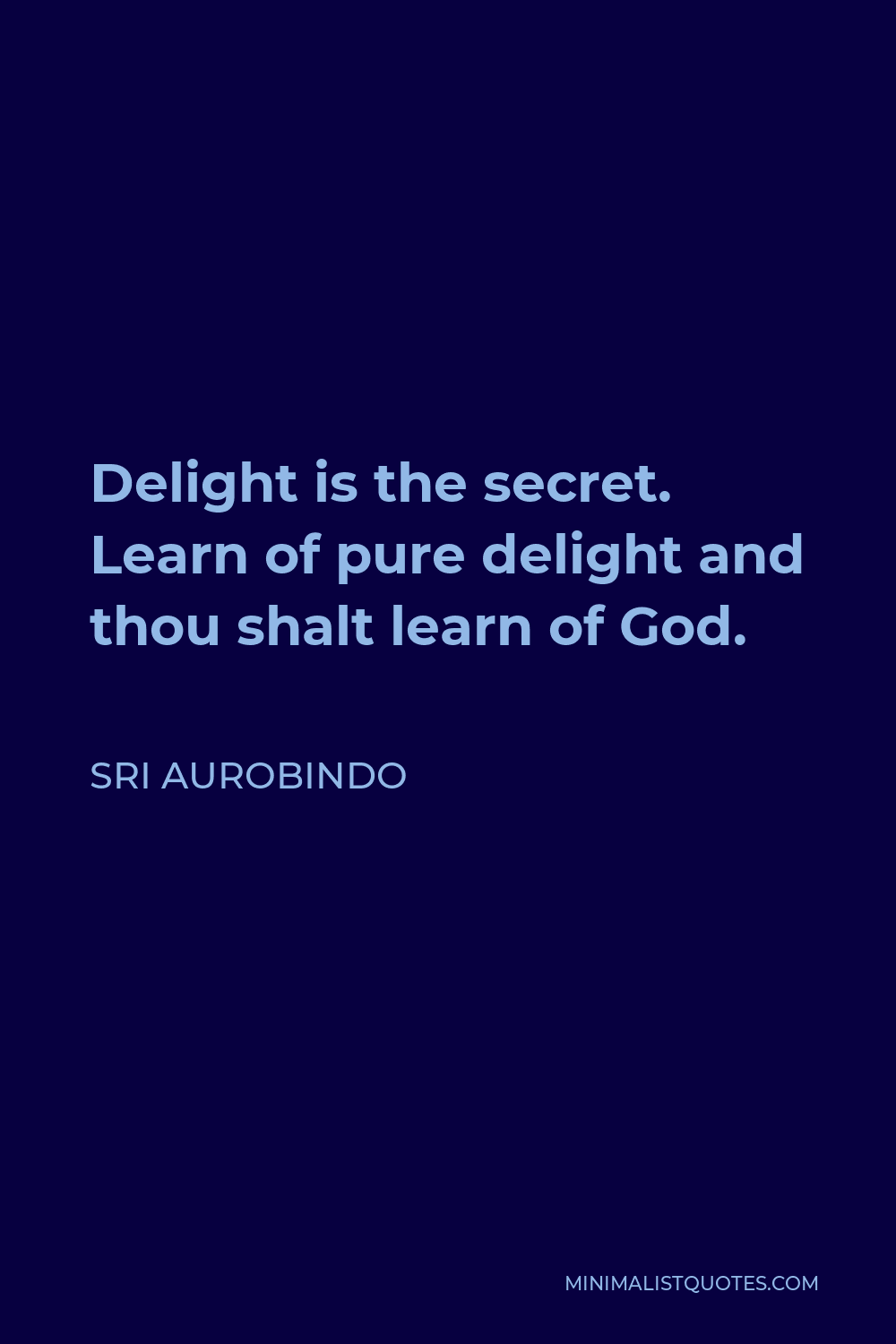 Sri Aurobindo Quote - Delight is the secret. Learn of pure delight and thou shalt learn of God.