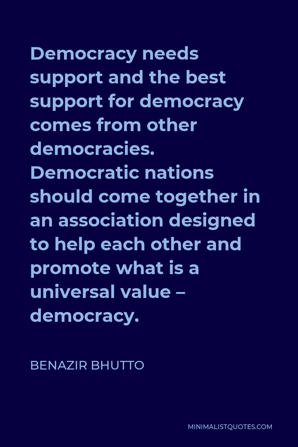 Benazir Bhutto Quote - Democracy needs support, and the best support for democracy comes from other democracies.