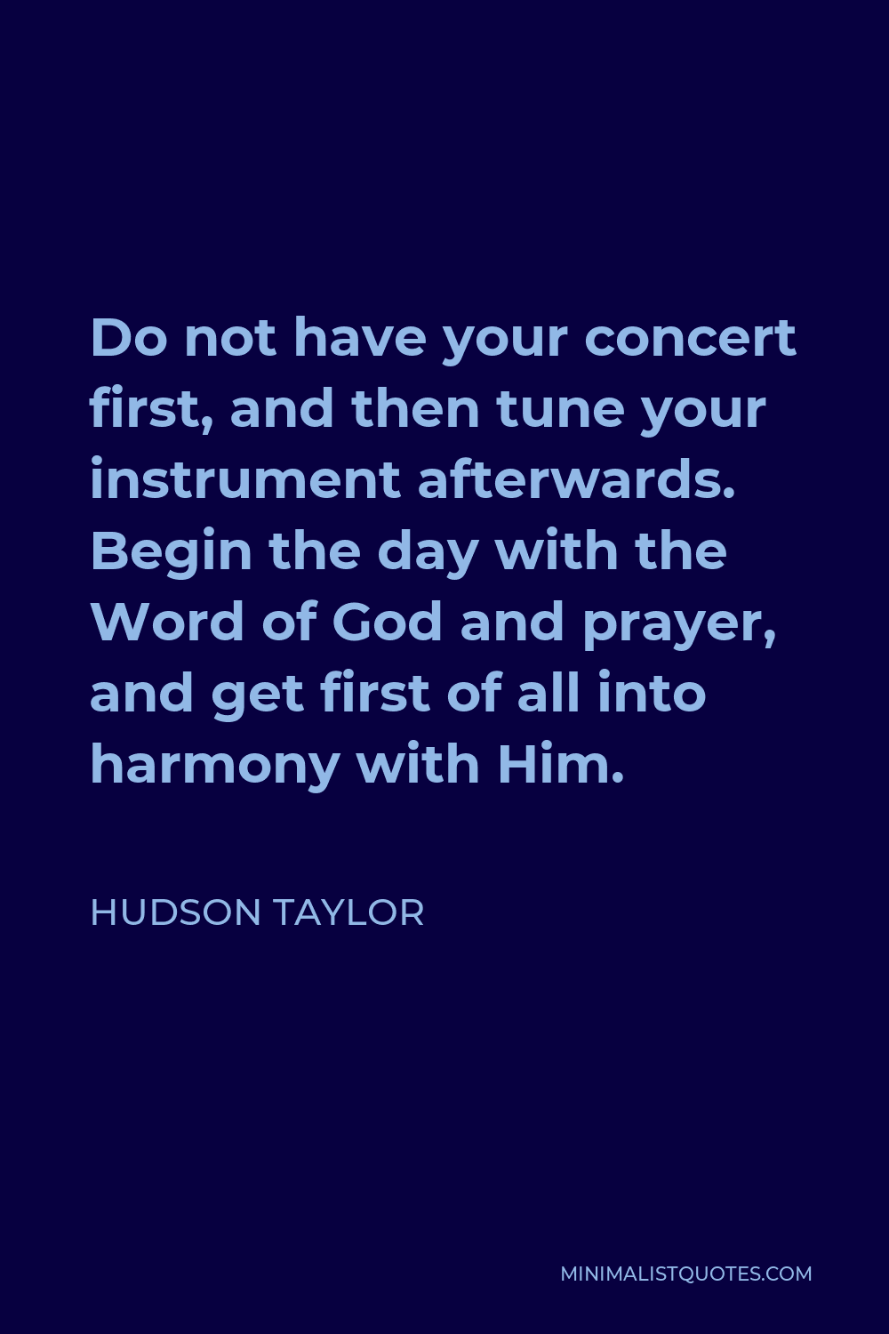 Hudson Taylor Quote - Do not have your concert first, and then tune your instrument afterwards. Begin the day with the Word of God and prayer, and get first of all into harmony with Him.