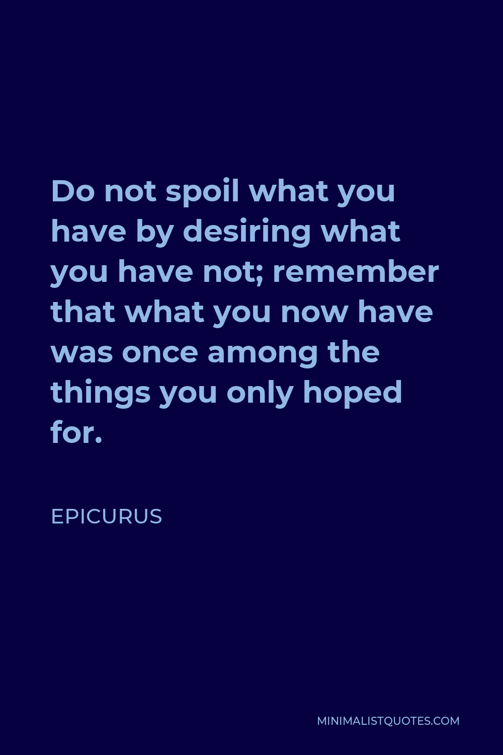 Epicurus Quote - Do not spoil what you have by desiring what you have not; remember that what you now have was once among the things you only hoped for.