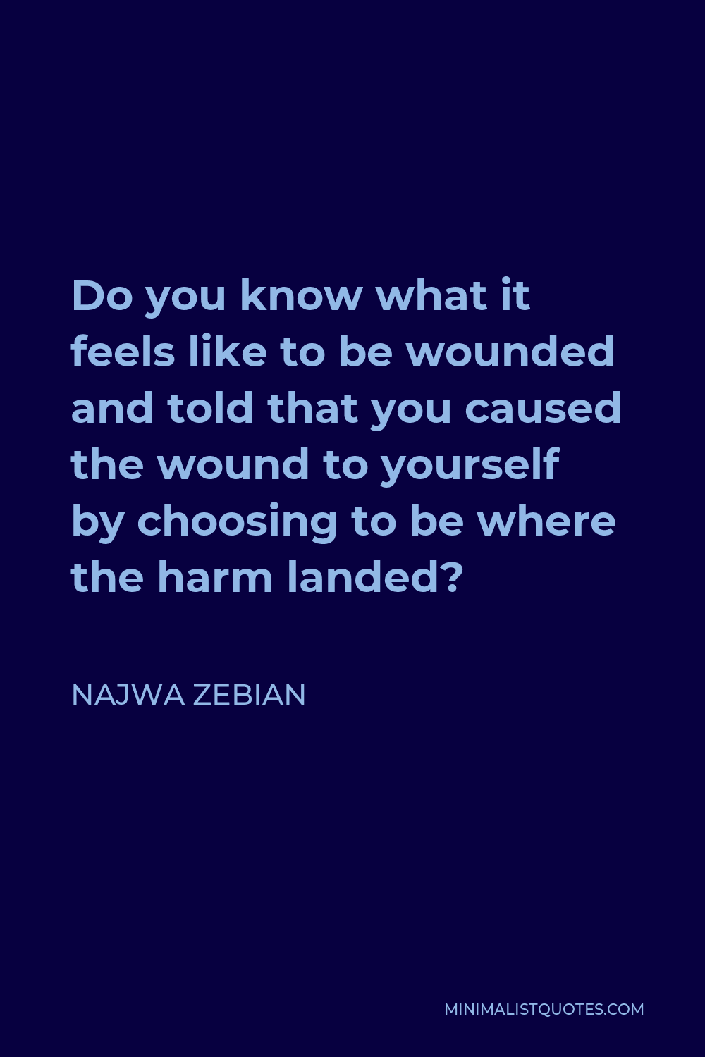 Najwa Zebian Quote - Do you know what it feels like to be wounded and told that you caused the wound to yourself by choosing to be where the harm landed?