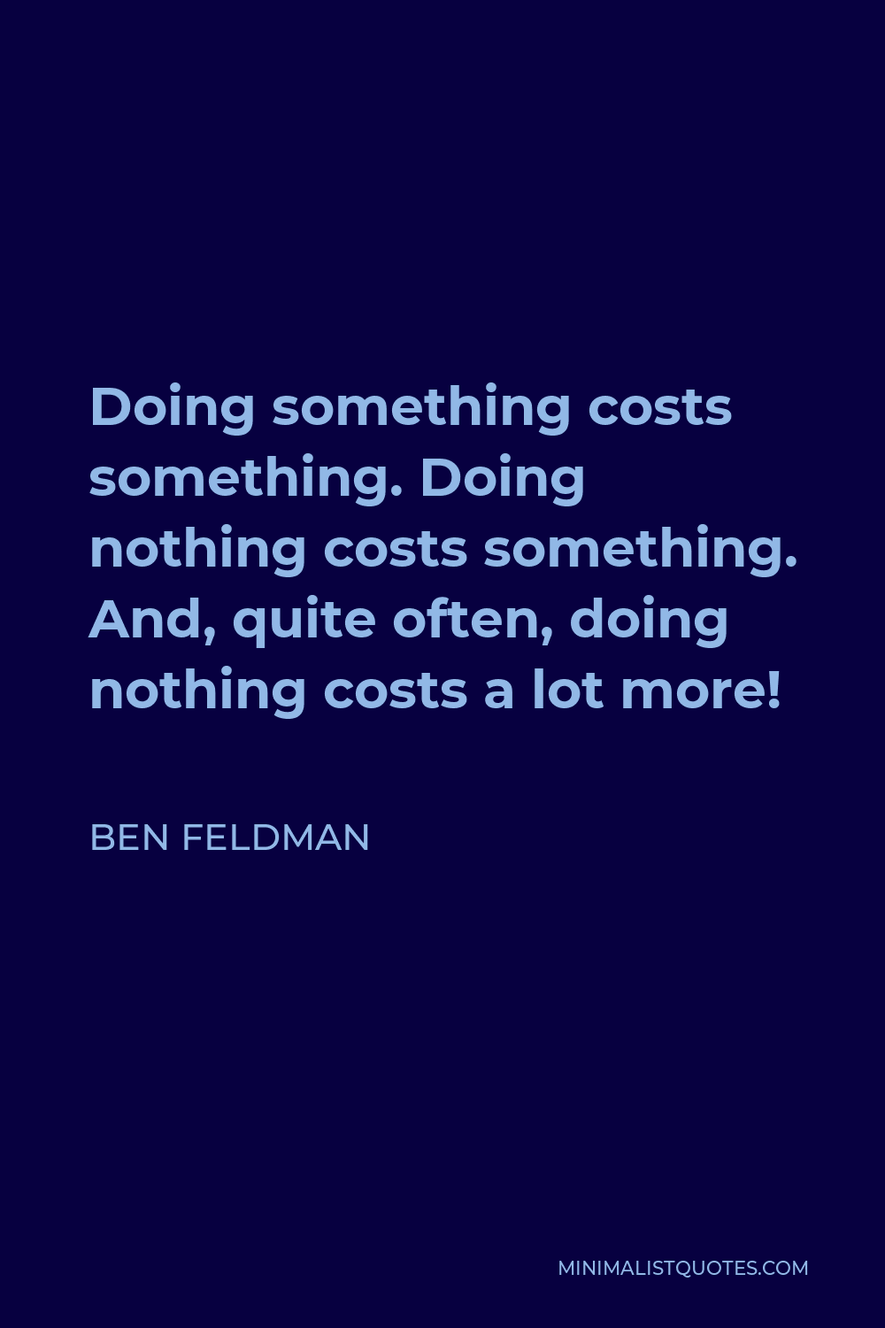Ben Feldman Quote - Doing something costs something. Doing nothing costs something. And, quite often, doing nothing costs a lot more!