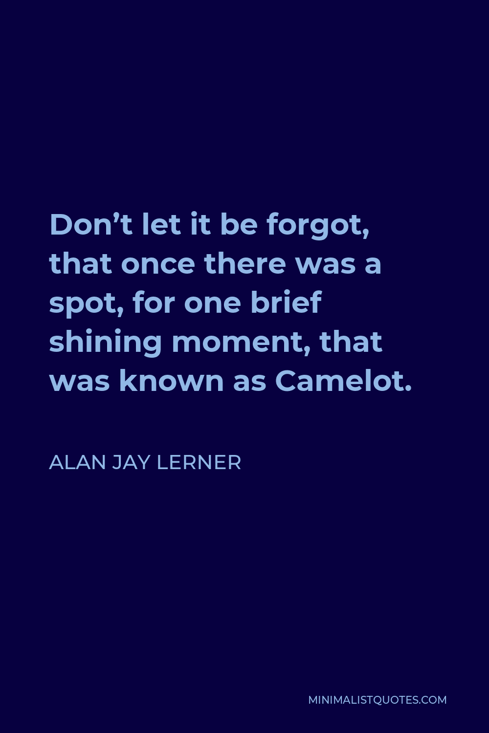 Alan Jay Lerner Quote - Don’t let it be forgot, that once there was a spot, for one brief shining moment, that was known as Camelot.