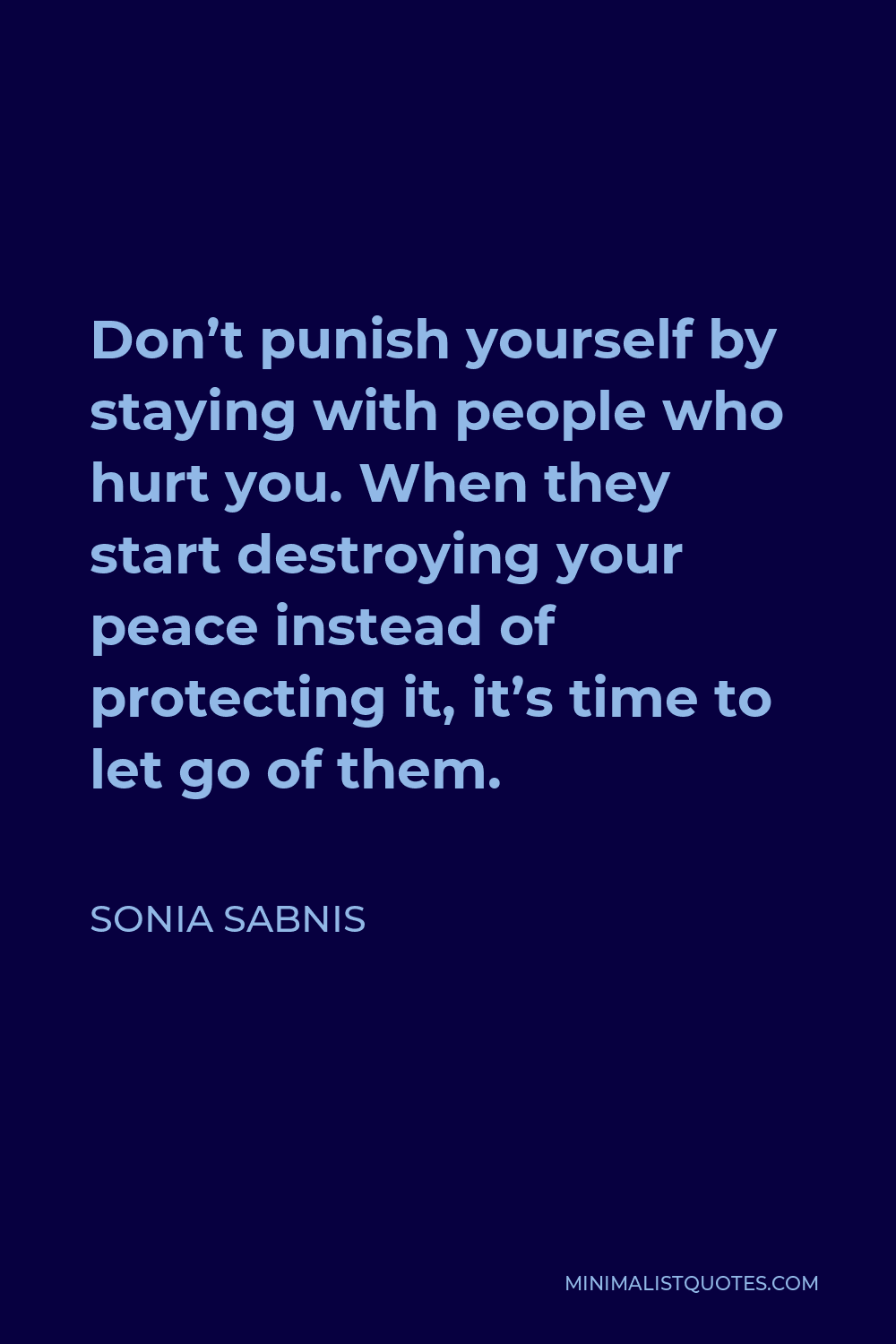 Sonia Sabnis Quote - Don’t punish yourself by staying with people who hurt you. When they start destroying your peace instead of protecting it, it’s time to let go of them.