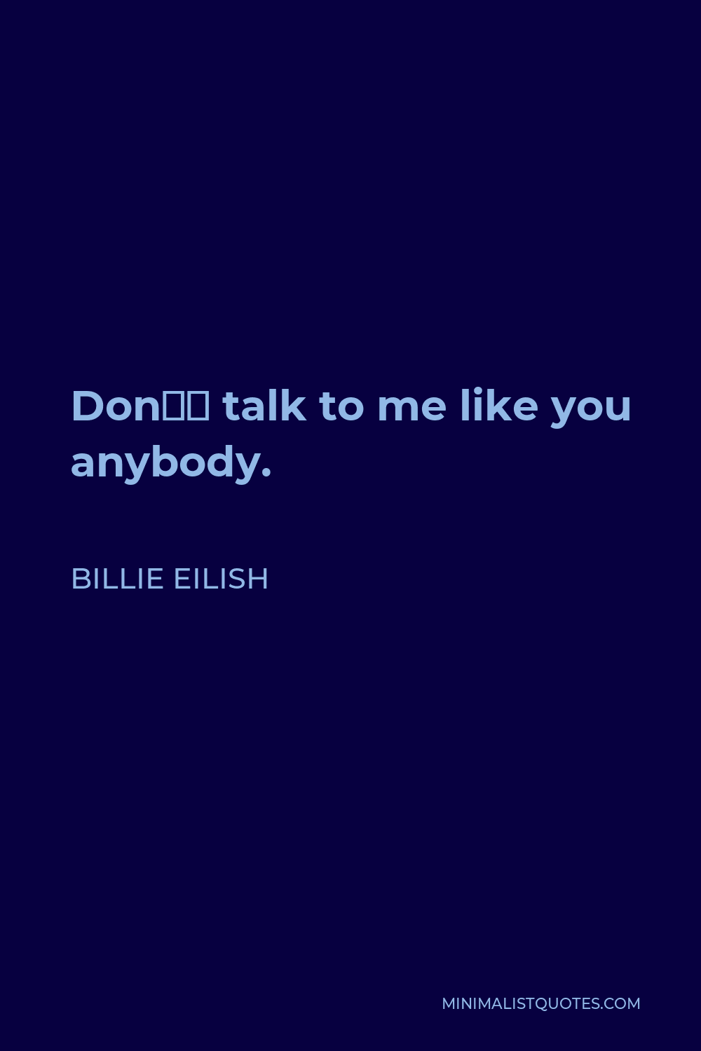 Billie Eilish Quote - Don’t talk to me like you anybody.