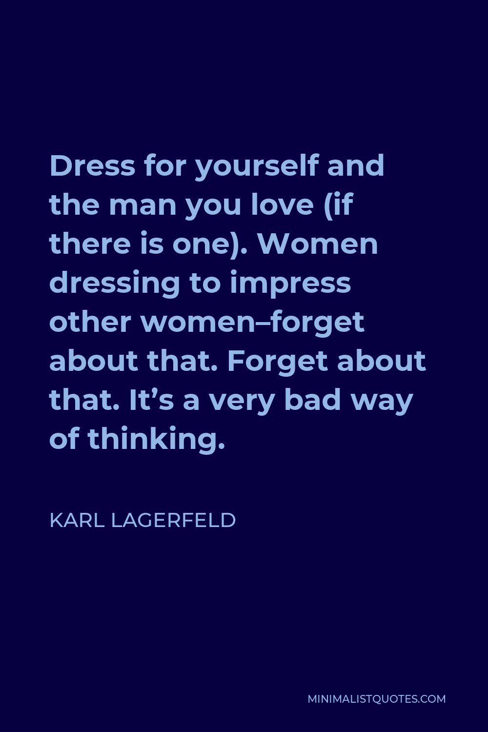Karl Lagerfeld Quote - Dress for yourself and the man you love (if there is one). Women dressing to impress other women–forget about that. Forget about that. It’s a very bad way of thinking.