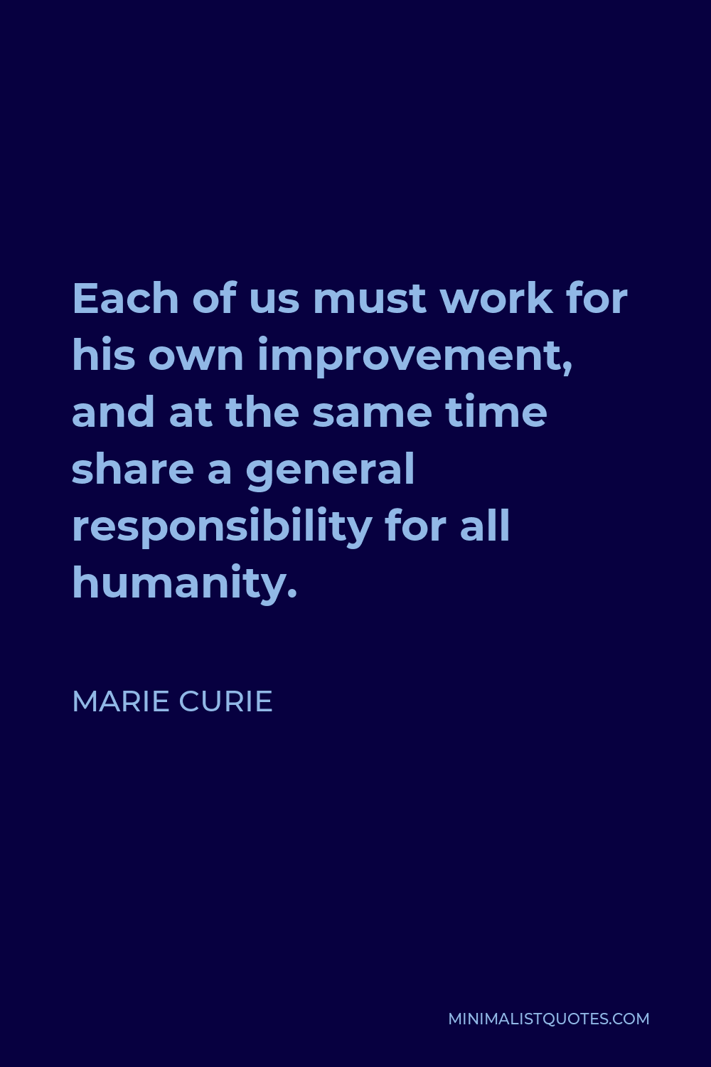 Marie Curie Quote - Each of us must work for his own improvement, and at the same time share a general responsibility for all humanity.