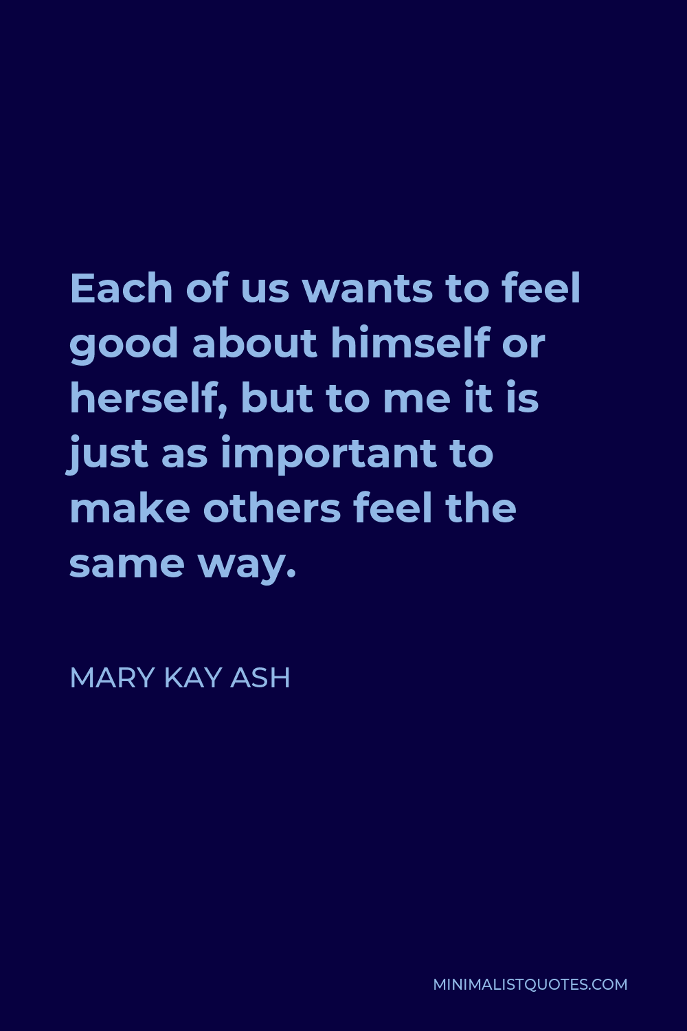 Mary Kay Ash Quote - Each of us wants to feel good about himself or herself, but to me it is just as important to make others feel the same way.