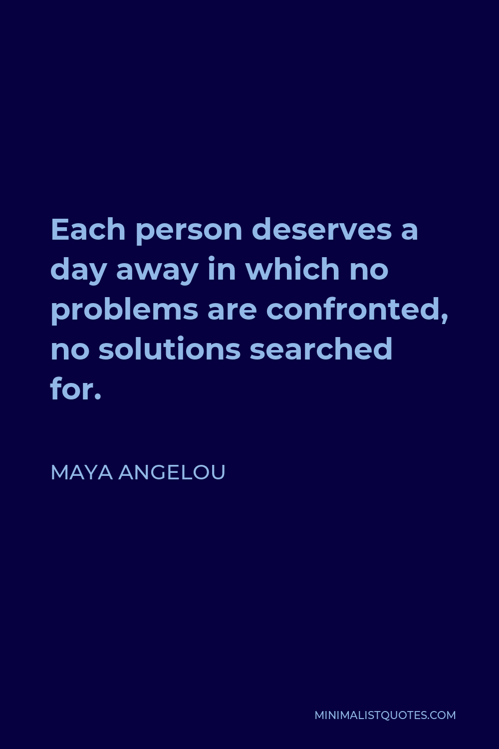 Maya Angelou Quote - Each person deserves a day away in which no problems are confronted, no solutions searched for.