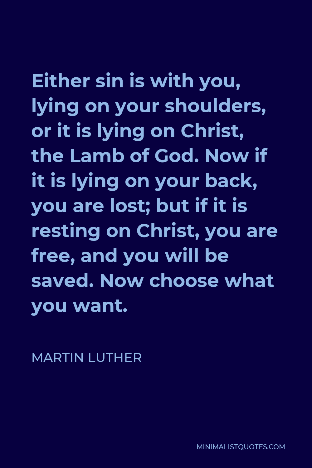 Martin Luther Quote - Either sin is with you, lying on your shoulders, or it is lying on Christ, the Lamb of God. Now if it is lying on your back, you are lost; but if it is resting on Christ, you are free, and you will be saved. Now choose what you want.