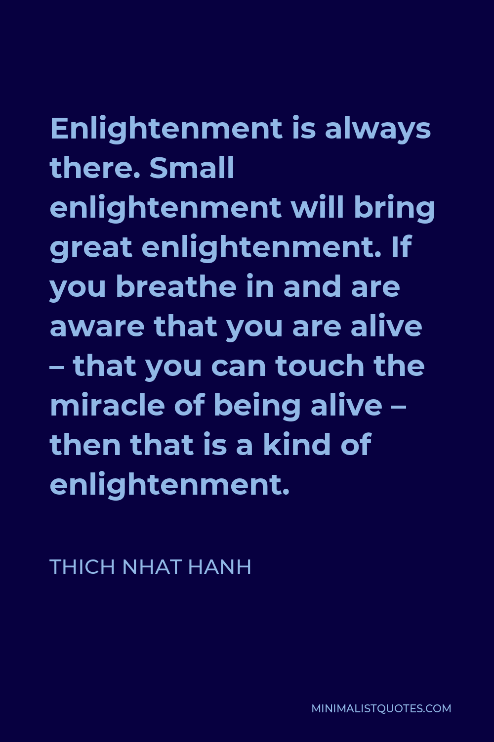 Thich Nhat Hanh Quote - Enlightenment is always there. Small enlightenment will bring great enlightenment. If you breathe in and are aware that you are alive – that you can touch the miracle of being alive – then that is a kind of enlightenment.
