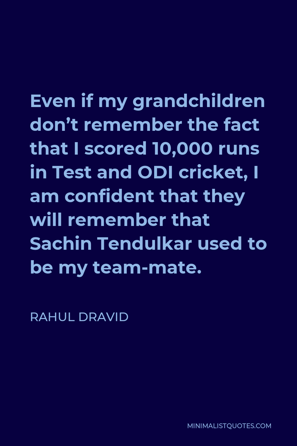 Rahul Dravid Quote - Even if my grandchildren don’t remember the fact that I scored 10,000 runs in Test and ODI cricket, I am confident that they will remember that Sachin Tendulkar used to be my team-mate.