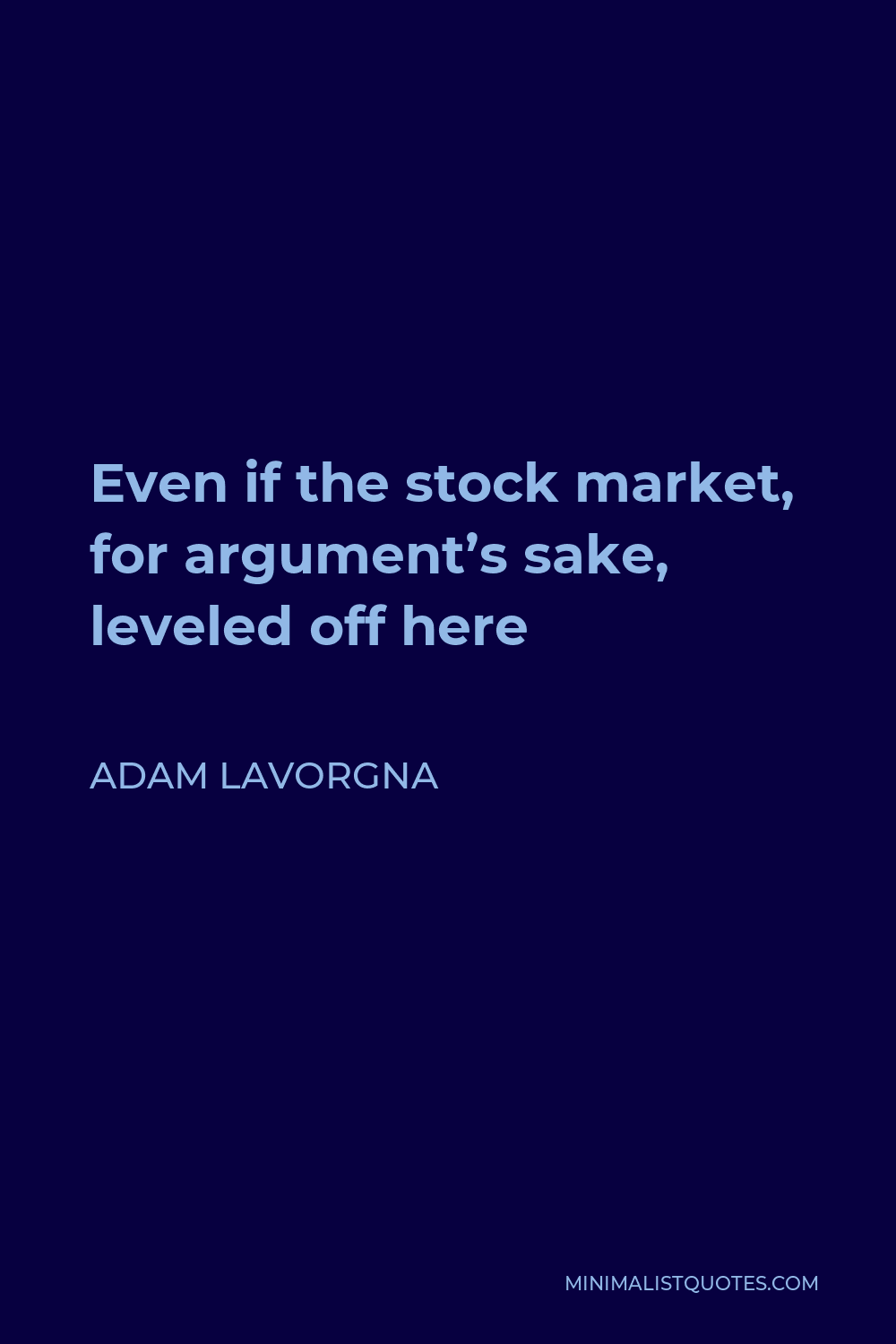 Adam LaVorgna Quote - Even if the stock market, for argument’s sake, leveled off here