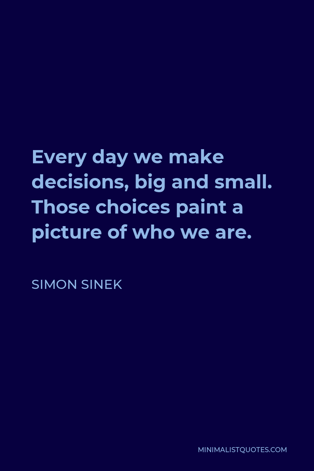 Simon Sinek Quote - Every day we make decisions, big and small. Those choices paint a picture of who we are.