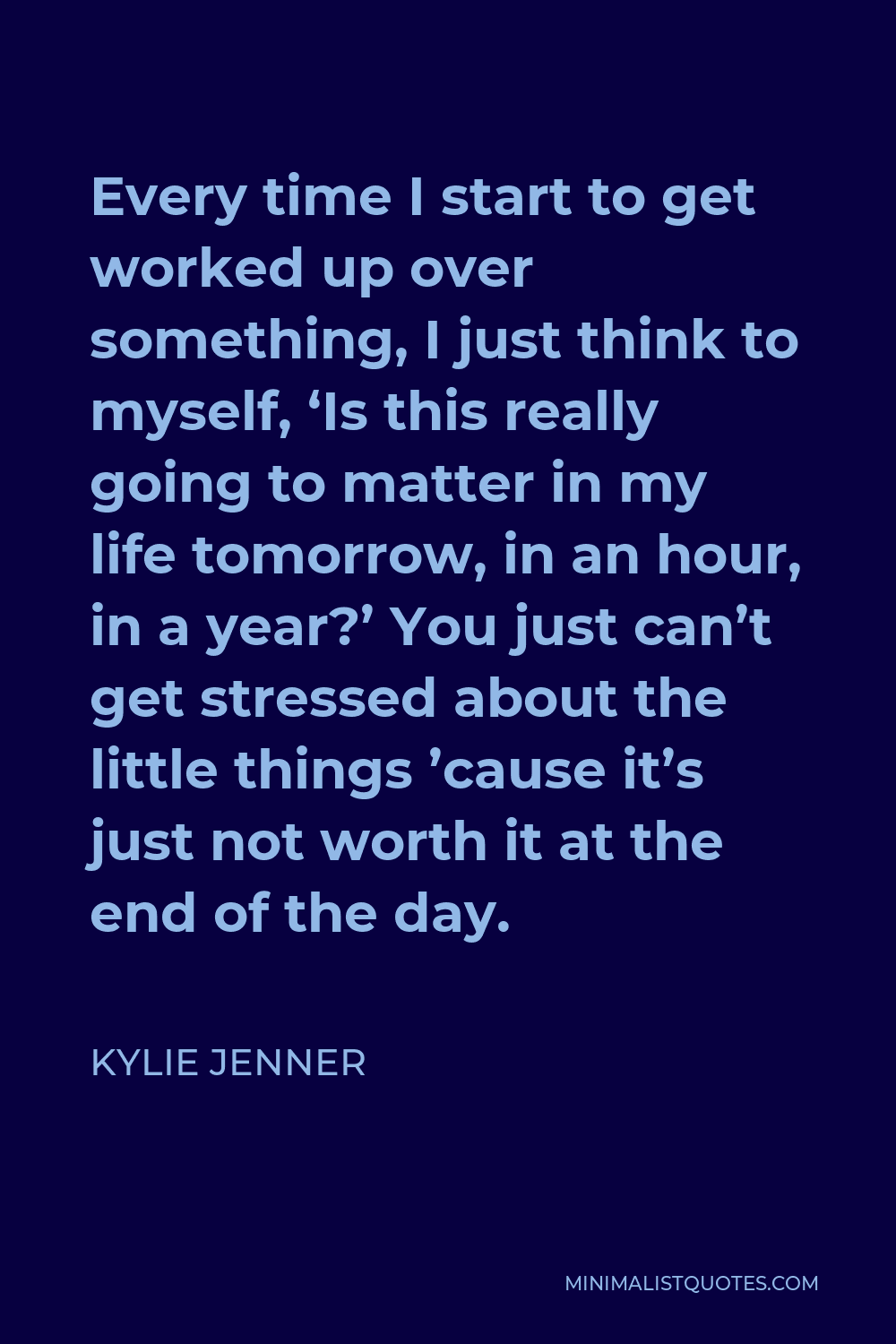 Kylie Jenner Quote - Every time I start to get worked up over something, I just think to myself, ‘Is this really going to matter in my life tomorrow, in an hour, in a year?’ You just can’t get stressed about the little things ’cause it’s just not worth it at the end of the day.