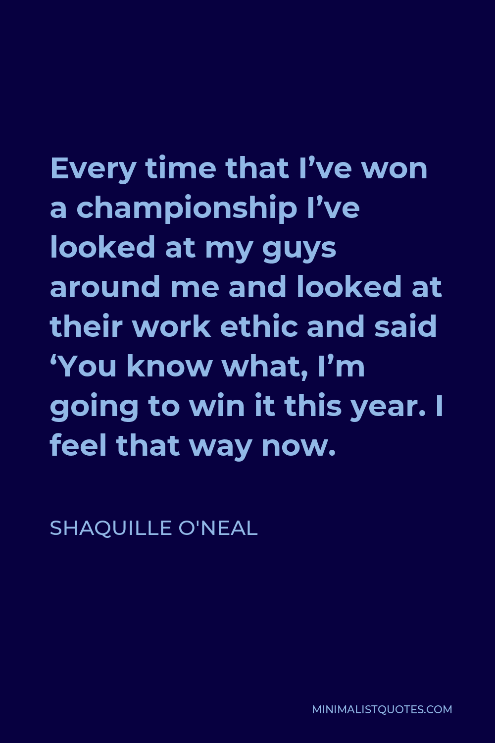 Shaquille O'Neal Quote - Every time that I’ve won a championship I’ve looked at my guys around me and looked at their work ethic and said ‘You know what, I’m going to win it this year. I feel that way now.
