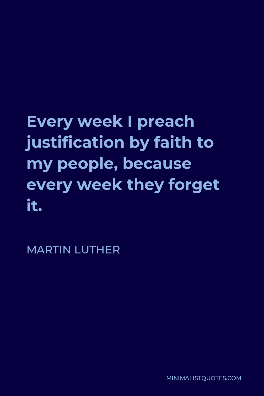 Martin Luther Quote - Every week I preach justification by faith to my people, because every week they forget it.
