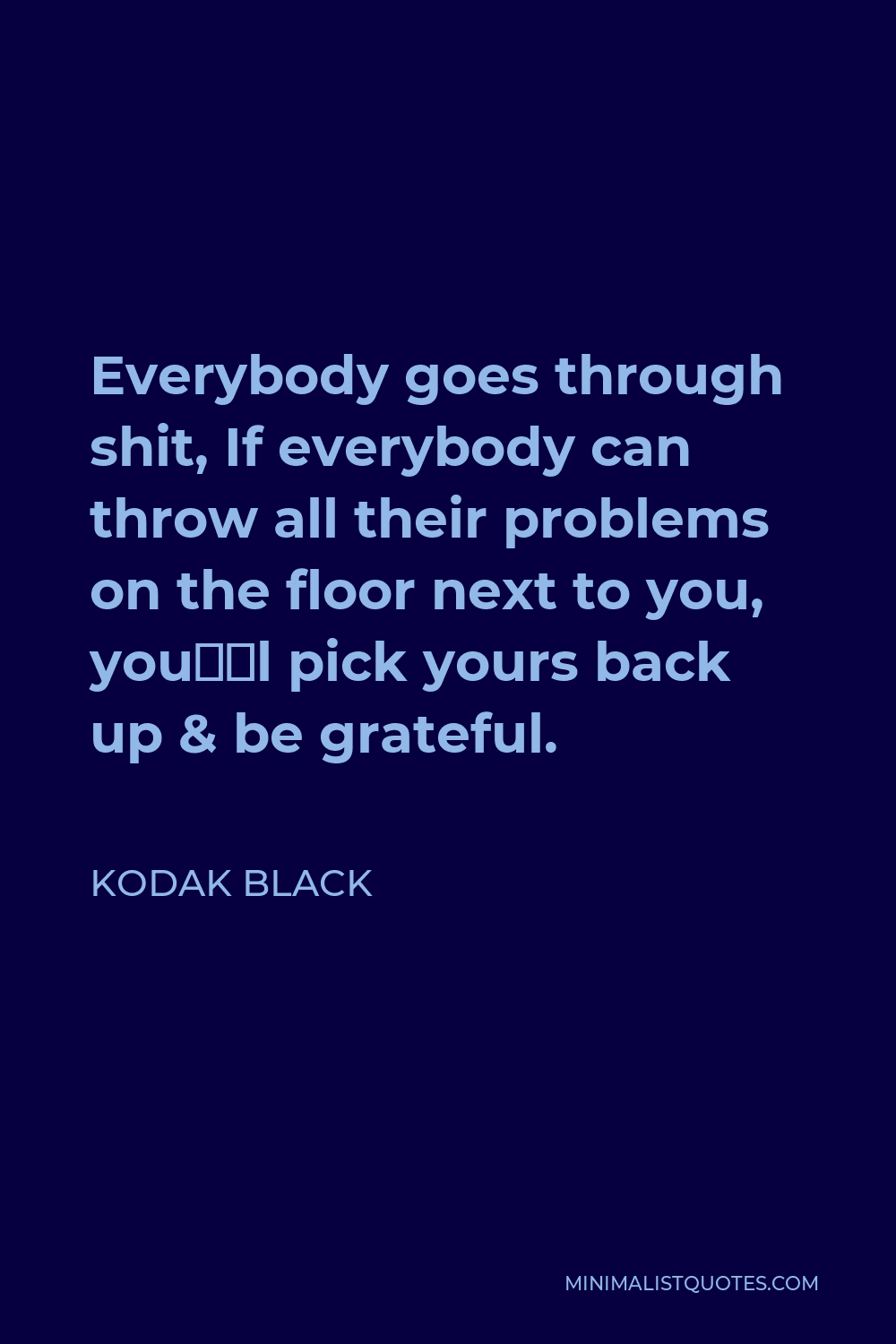 Kodak Black Quote - Everybody goes through shit, If everybody can throw all their problems on the floor next to you, you’ll pick yours back up & be grateful.