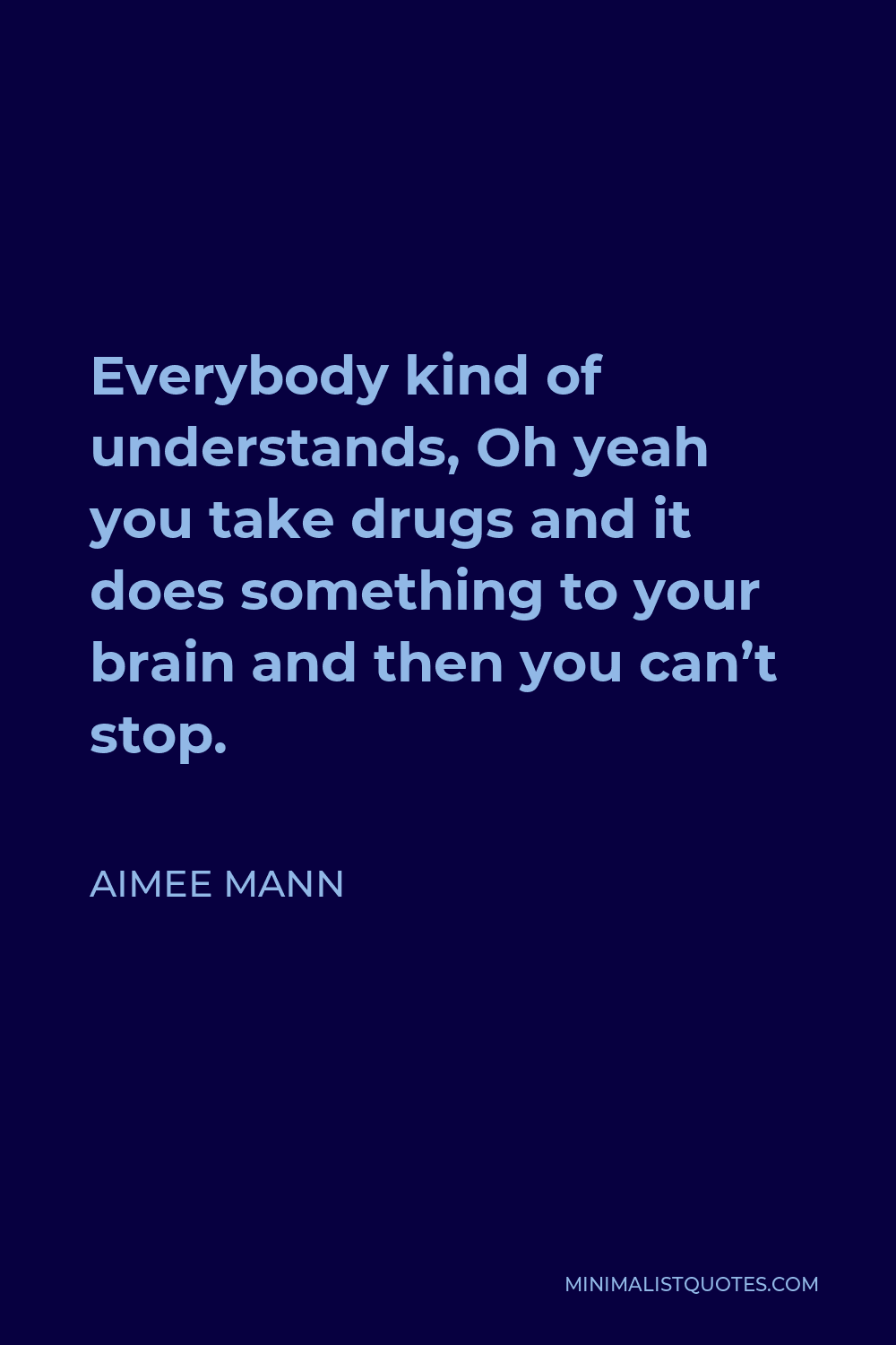 Aimee Mann Quote - Everybody kind of understands, Oh yeah you take drugs and it does something to your brain and then you can’t stop.