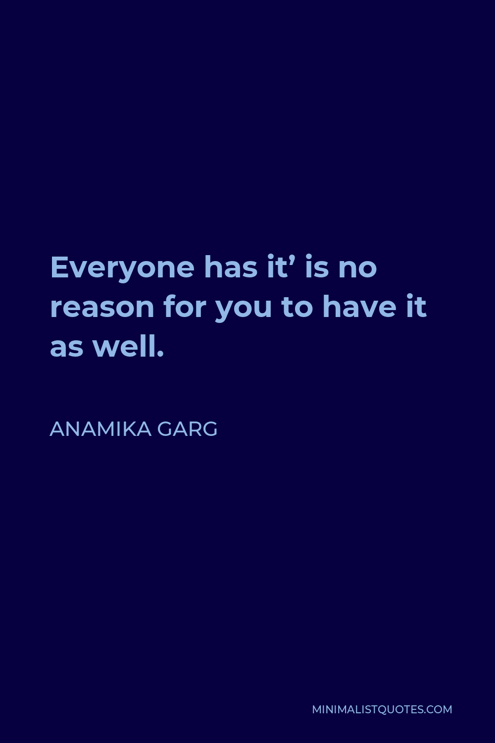 Anamika Garg Quote - Everyone has it’ is no reason for you to have it as well.