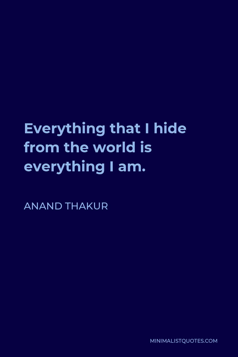 Anand Thakur Quote - Everything that I hide from the world is everything I am.