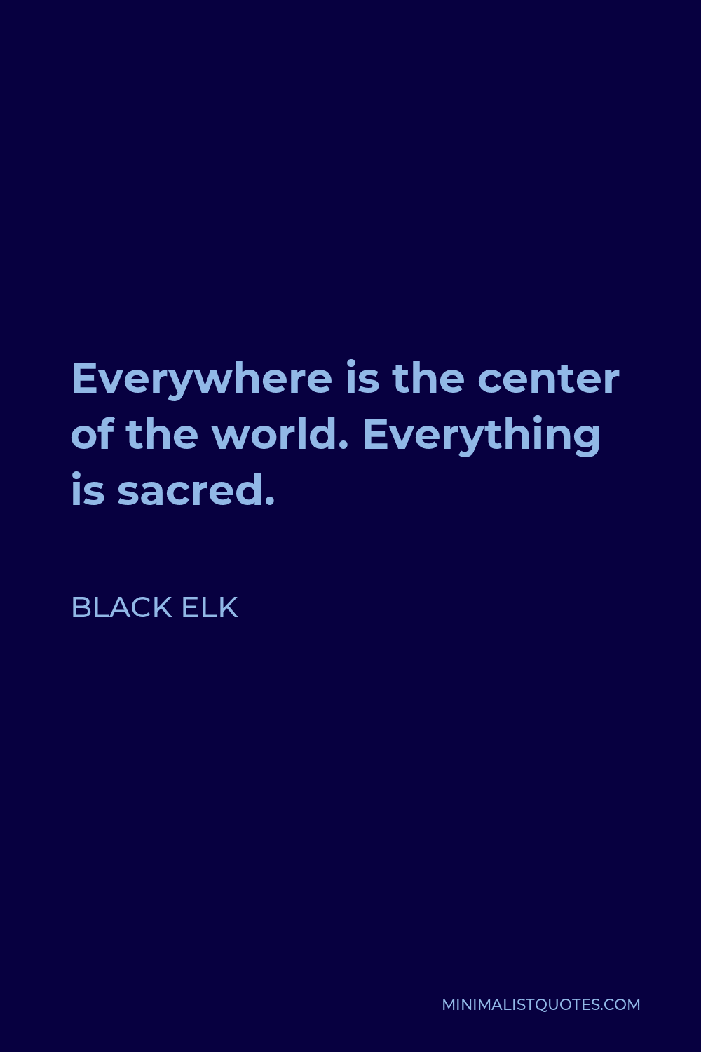 Black Elk Quote - Everywhere is the center of the world. Everything is sacred.