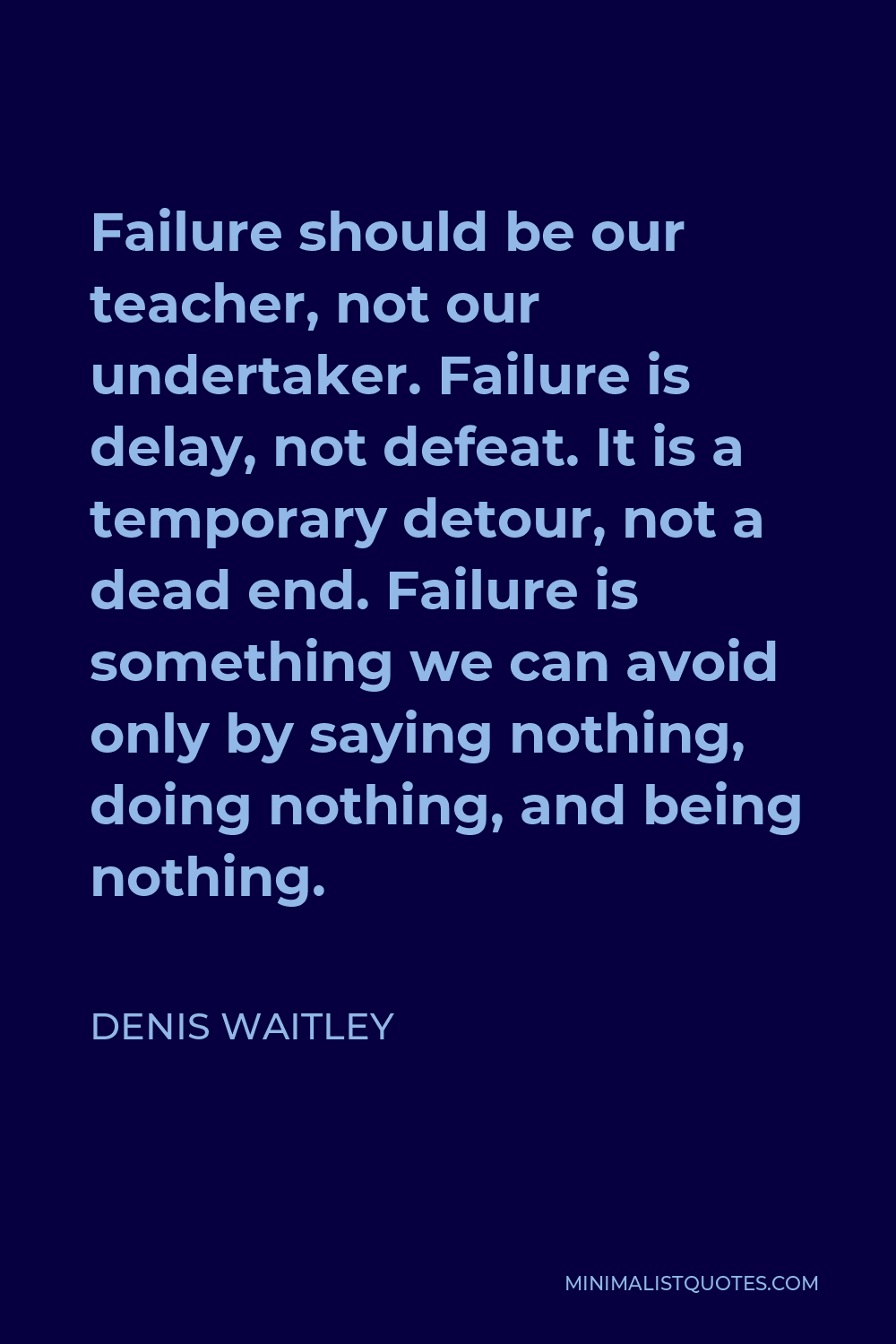 Denis Waitley Quote - Failure should be our teacher, not our undertaker. Failure is delay, not defeat. It is a temporary detour, not a dead end. Failure is something we can avoid only by saying nothing, doing nothing, and being nothing.