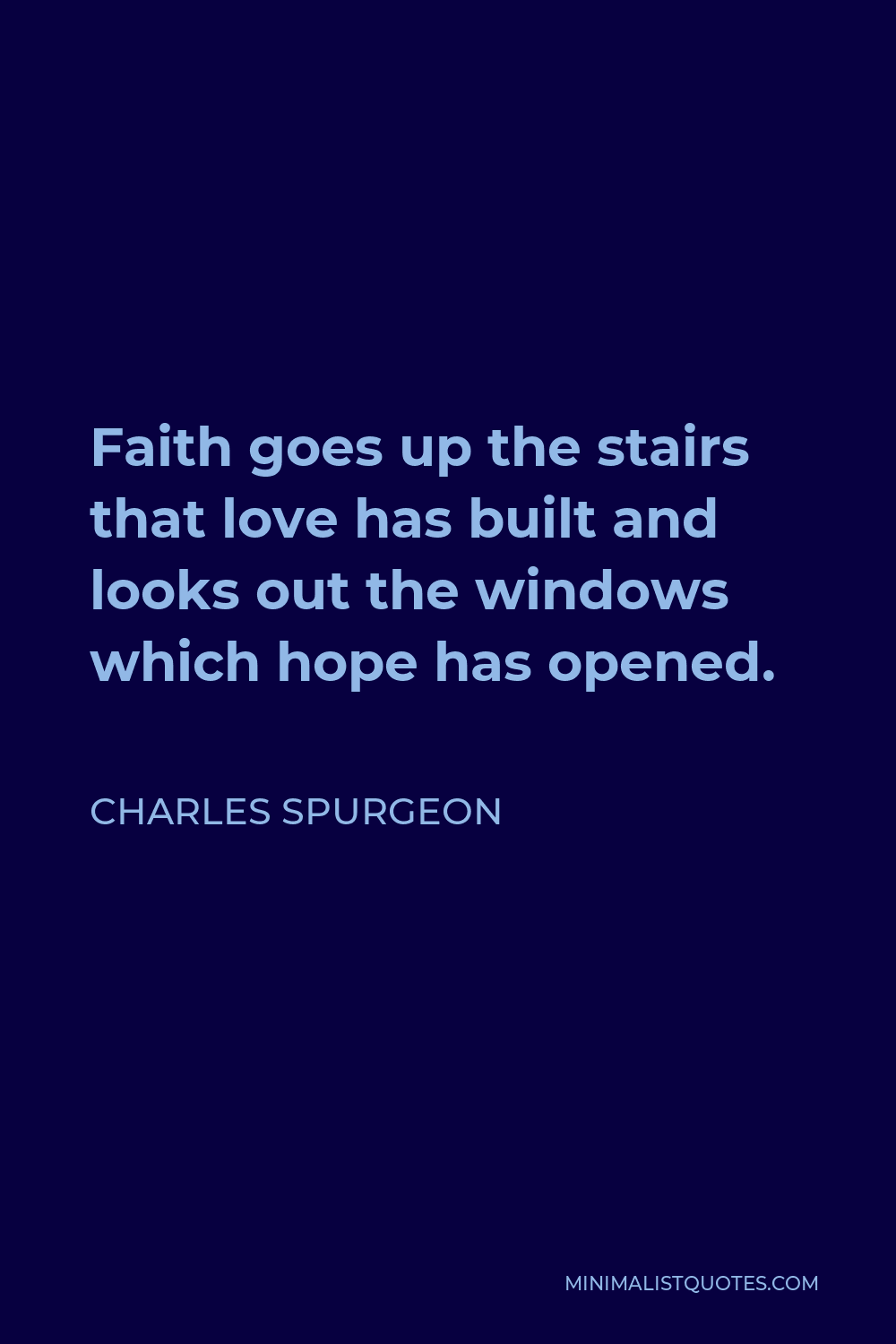 Charles Spurgeon Quote - Faith goes up the stairs that love has built and looks out the windows which hope has opened.