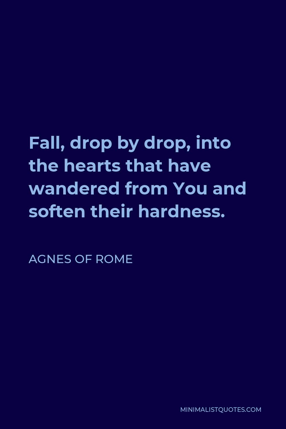 Agnes of Rome Quote - Fall, drop by drop, into the hearts that have wandered from You and soften their hardness.
