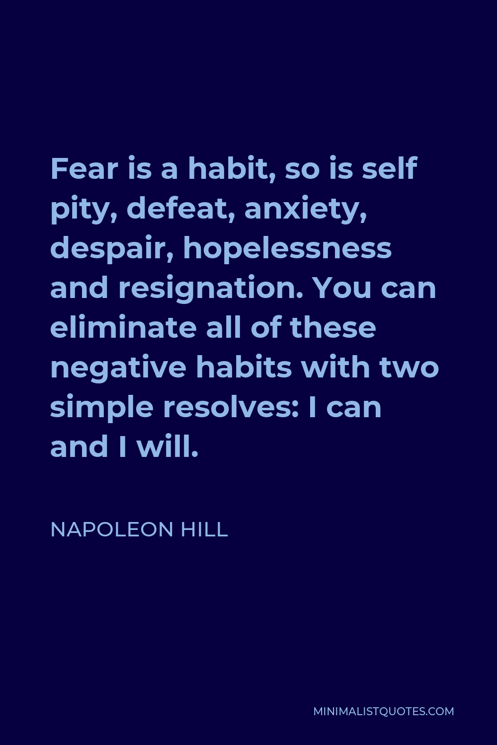 Napoleon Hill Quote - Fear is a habit, so is self pity, defeat, anxiety, despair, hopelessness and resignation. You can eliminate all of these negative habits with two simple resolves: I can and I will.