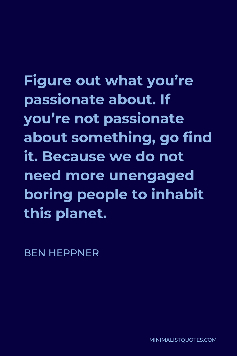 Ben Heppner Quote - Figure out what you’re passionate about. If you’re not passionate about something, go find it. Because we do not need more unengaged boring people to inhabit this planet.