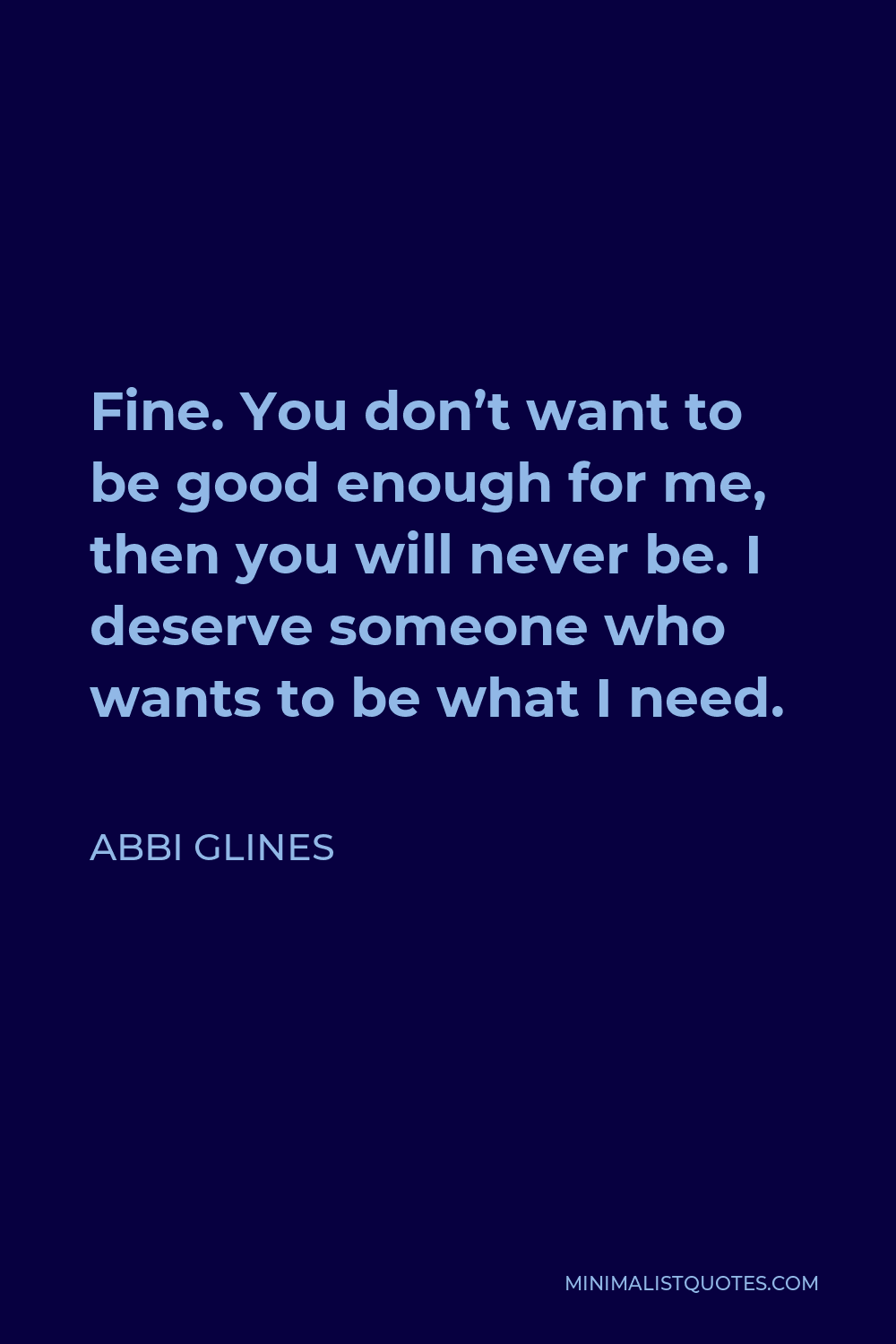 Abbi Glines Quote - Fine. You don’t want to be good enough for me, then you will never be. I deserve someone who wants to be what I need.
