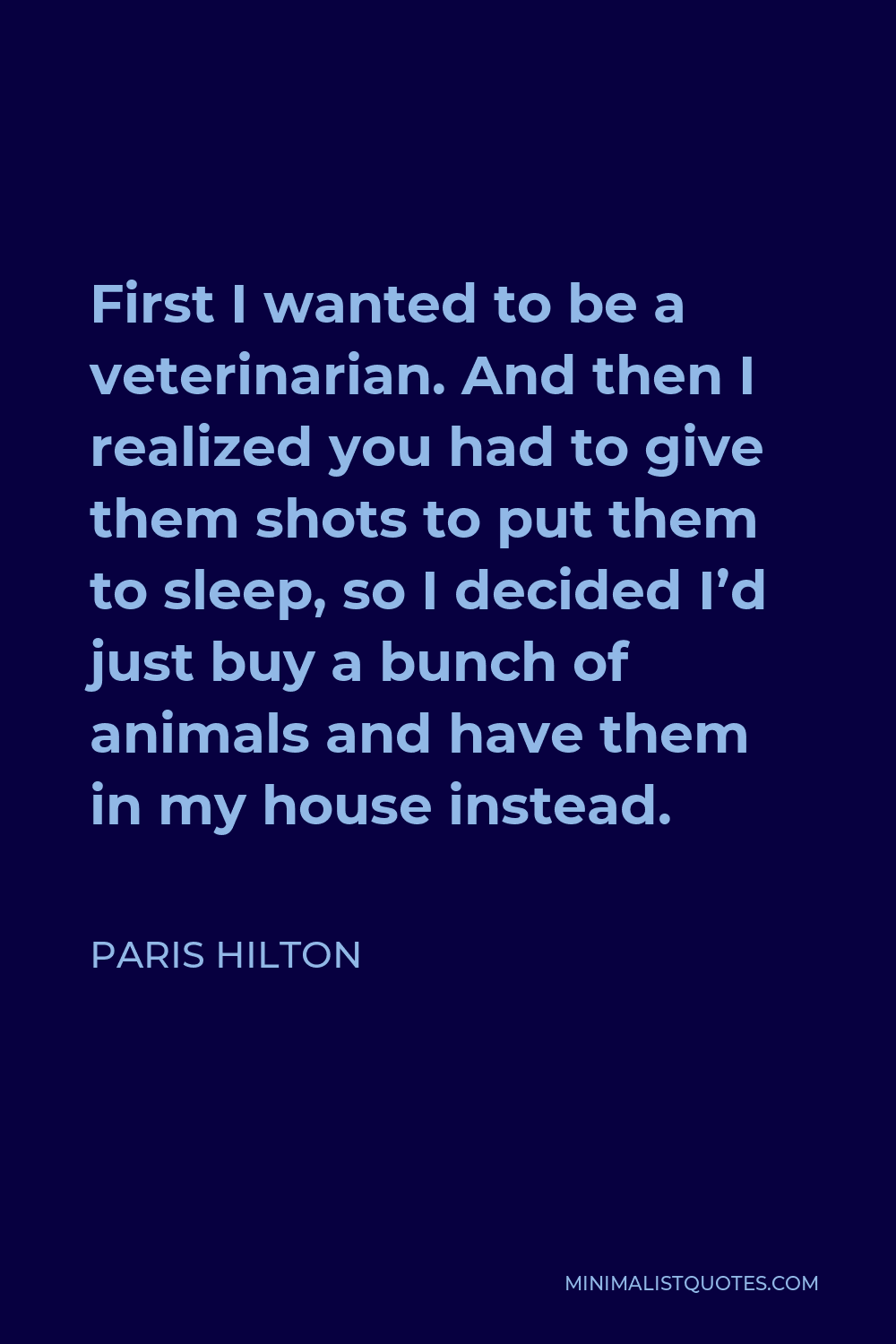 Paris Hilton Quote - First I wanted to be a veterinarian. And then I realized you had to give them shots to put them to sleep, so I decided I’d just buy a bunch of animals and have them in my house instead.