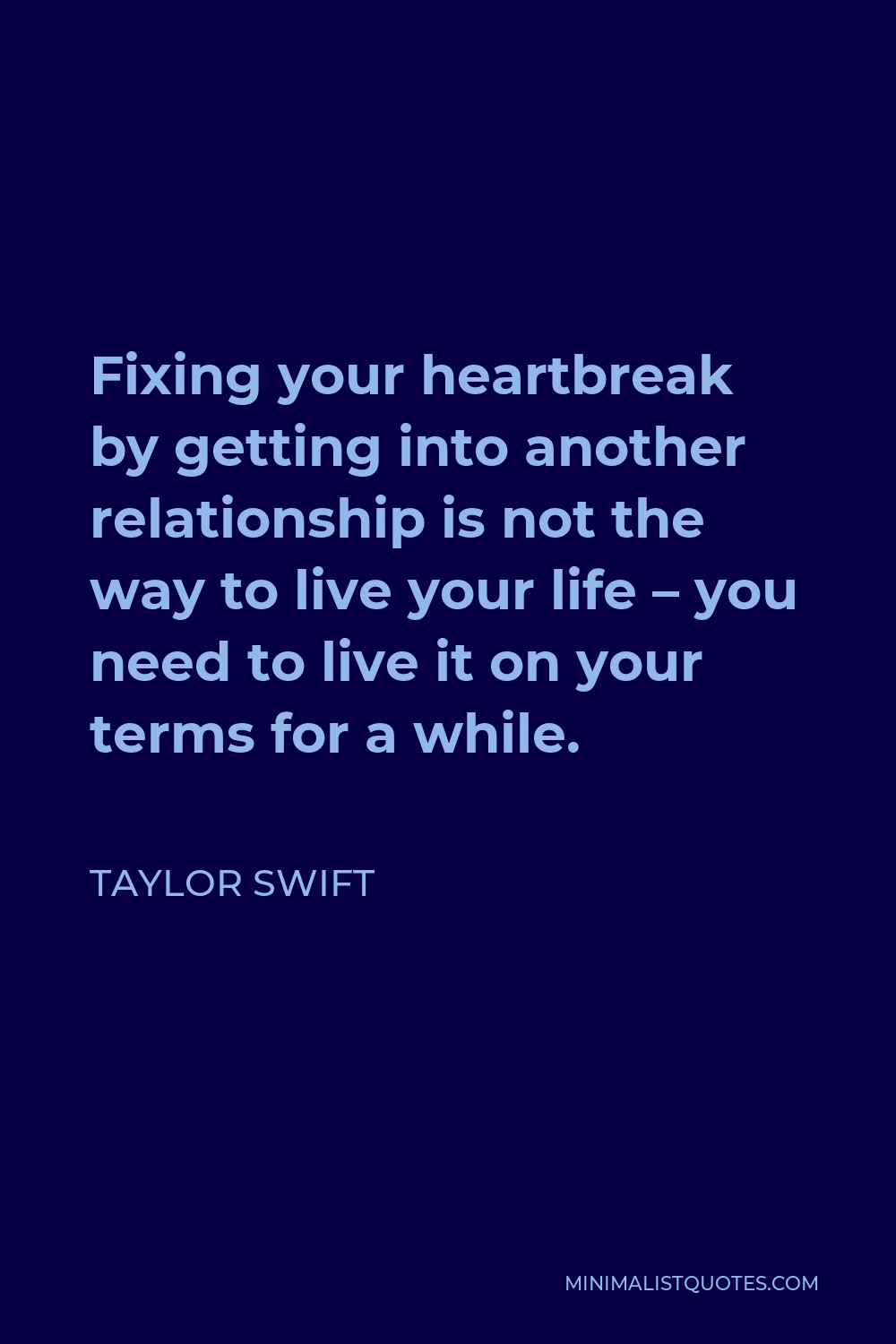 Taylor Swift Quote - Fixing your heartbreak by getting into another relationship is not the way to live your life – you need to live it on your terms for a while.