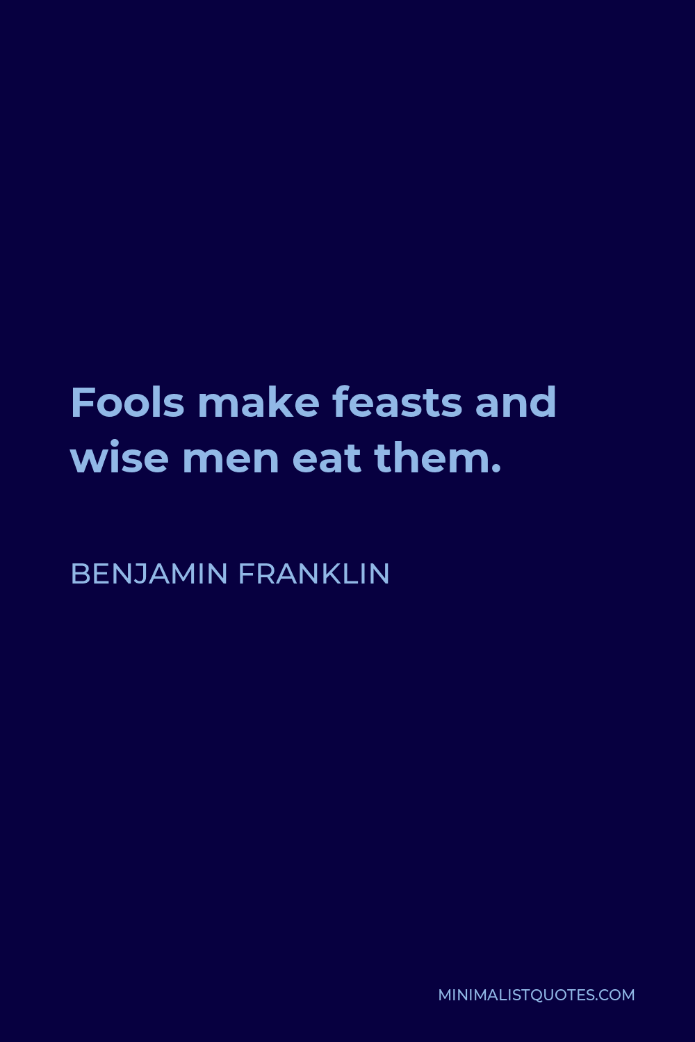 Benjamin Franklin Quote - Fools make feasts and wise men eat them.
