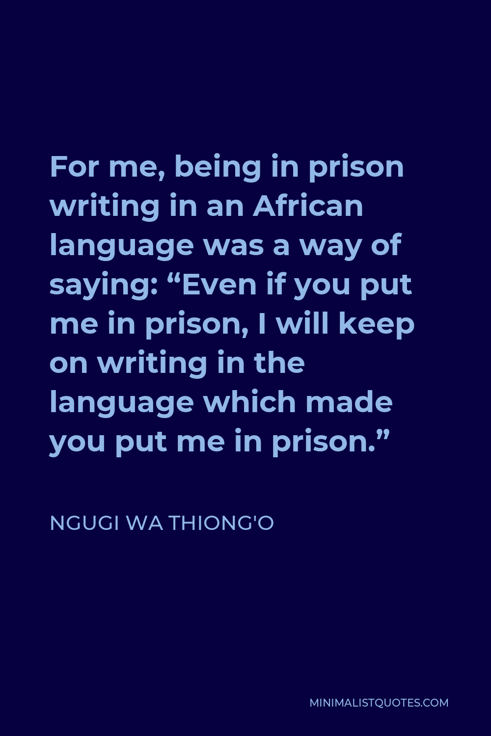Ngugi wa Thiong'o Quote - For me, being in prison writing in an African language was a way of saying: “Even if you put me in prison, I will keep on writing in the language which made you put me in prison.”