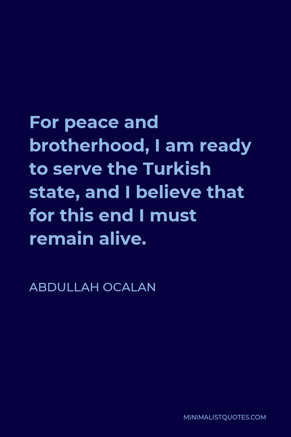 Abdullah Ocalan Quote - For peace and brotherhood, I am ready to serve the Turkish state, and I believe that for this end I must remain alive.
