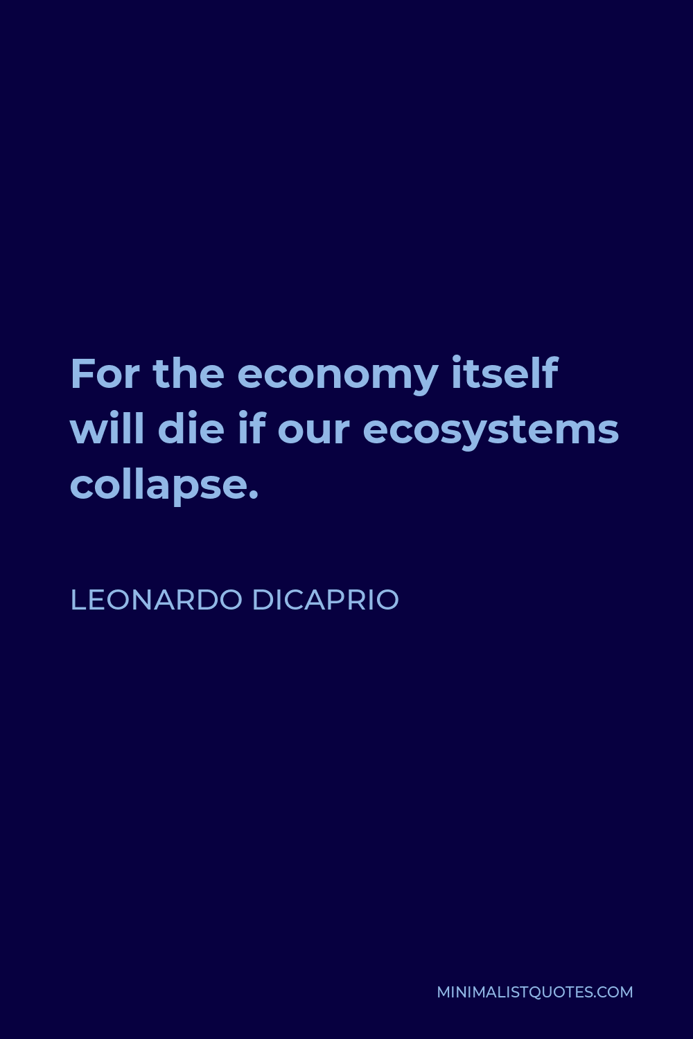 Leonardo DiCaprio Quote - For the economy itself will die if our ecosystems collapse.