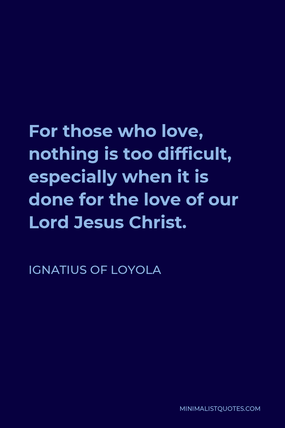 Ignatius of Loyola Quote - For those who love, nothing is too difficult, especially when it is done for the love of our Lord Jesus Christ.
