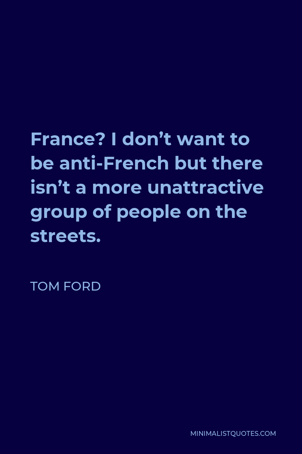 Tom Ford Quote: France? I don't want to be anti-French but there isn't a  more unattractive group of people on the streets.