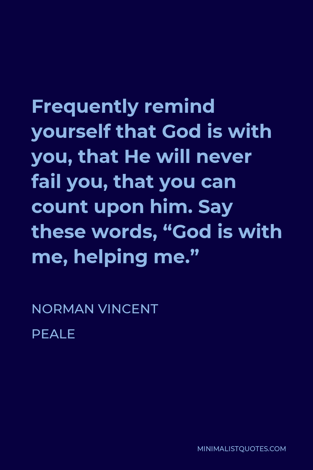 Norman Vincent Peale Quote - Frequently remind yourself that God is with you, that He will never fail you, that you can count upon him. Say these words, “God is with me, helping me.”