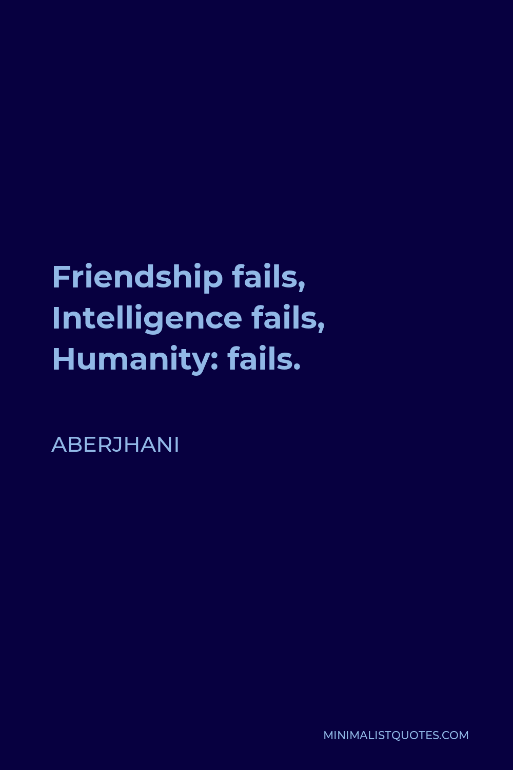 Aberjhani Quote - Friendship fails, Intelligence fails, Humanity: fails.