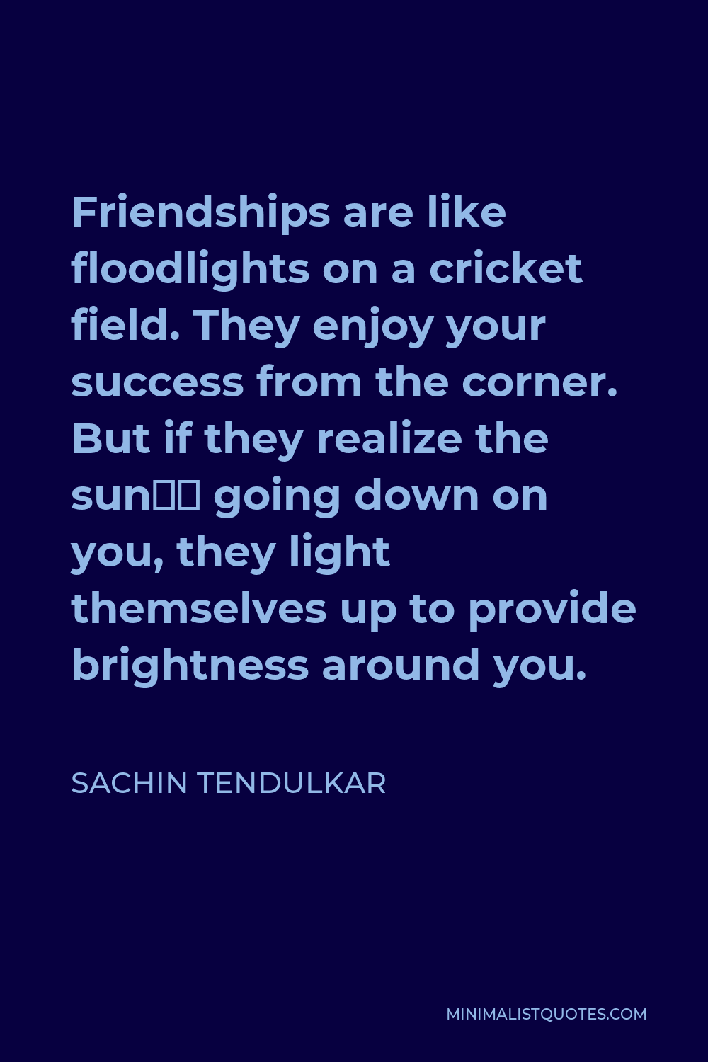 Sachin Tendulkar Quote - Friendships are like floodlights on a cricket field. They enjoy your success from the corner. But if they realize the sun’s going down on you, they light themselves up to provide brightness around you.