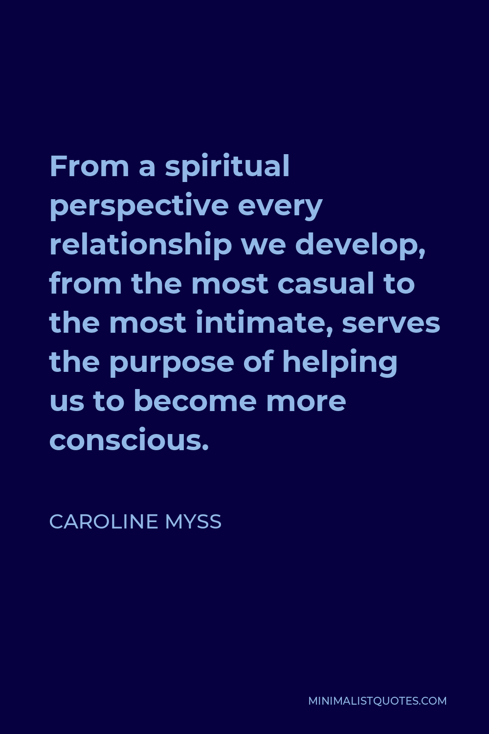 Caroline Myss Quote - From a spiritual perspective every relationship we develop, from the most casual to the most intimate, serves the purpose of helping us to become more conscious.