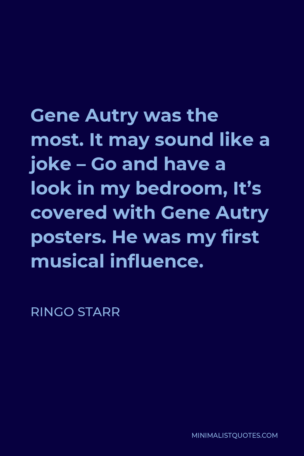 Ringo Starr Quote - Gene Autry was the most. It may sound like a joke – Go and have a look in my bedroom, It’s covered with Gene Autry posters. He was my first musical influence.