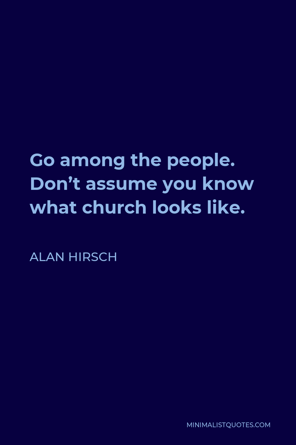Alan Hirsch Quote - Go among the people. Don’t assume you know what church looks like.