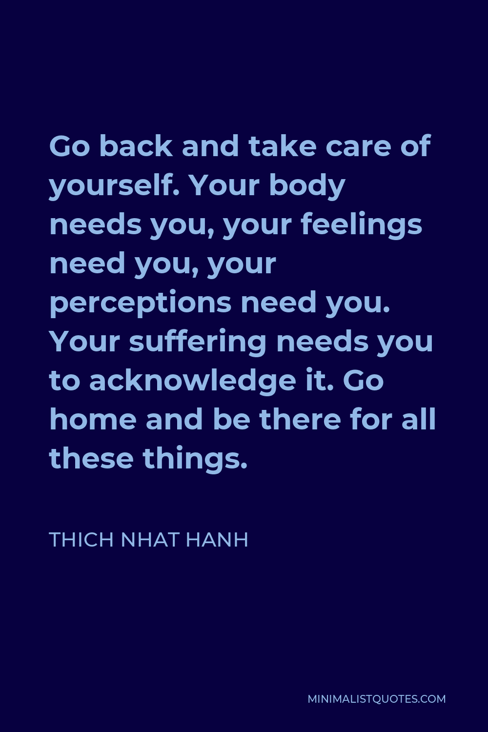Thich Nhat Hanh Quote - Go back and take care of yourself. Your body needs you, your feelings need you, your perceptions need you. Your suffering needs you to acknowledge it. Go home and be there for all these things.
