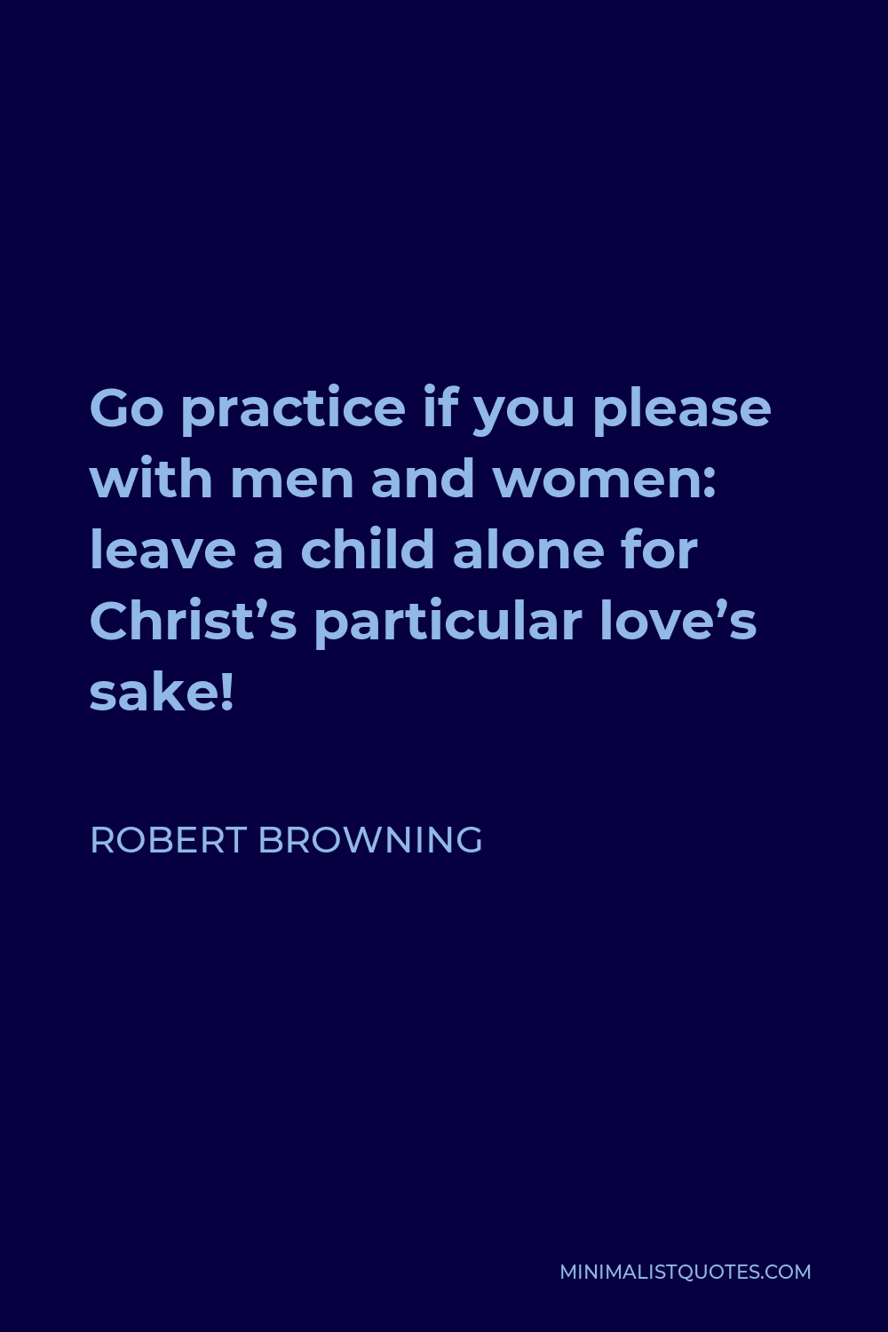 Robert Browning Quote - Go practice if you please with men and women: leave a child alone for Christ’s particular love’s sake!